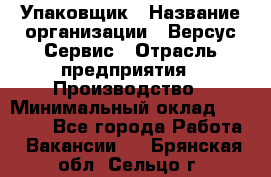 Упаковщик › Название организации ­ Версус Сервис › Отрасль предприятия ­ Производство › Минимальный оклад ­ 24 000 - Все города Работа » Вакансии   . Брянская обл.,Сельцо г.